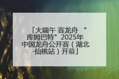 大端午 赛龙舟 “库姆巴特”2025年中国龙舟公开赛（湖北·仙桃站）开幕