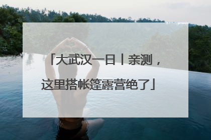 大武汉一日丨亲测，这里搭帐篷露营绝了