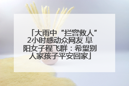 大雨中“拦窨救人”2小时感动众网友 阜阳女子程飞群：希望别人家孩子平安回家
