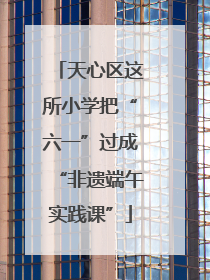 天心区这所小学把“六一”过成“非遗端午实践课”