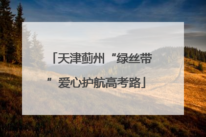 天津蓟州“绿丝带”爱心护航高考路