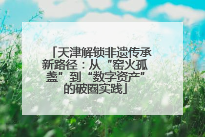 天津解锁非遗传承新路径：从“窑火孤盏”到“数字资产”的破圈实践
