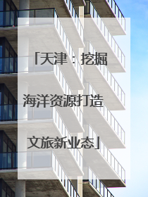 天津：挖掘海洋资源打造文旅新业态