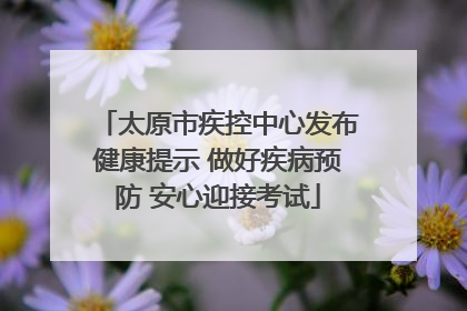 太原市疾控中心发布健康提示 做好疾病预防 安心迎接考试