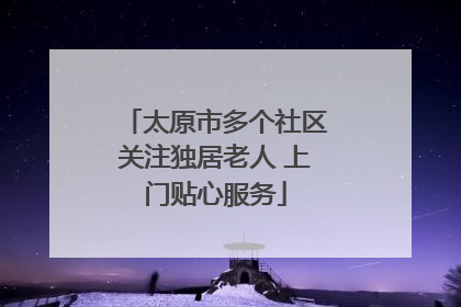 太原市多个社区关注独居老人 上门贴心服务