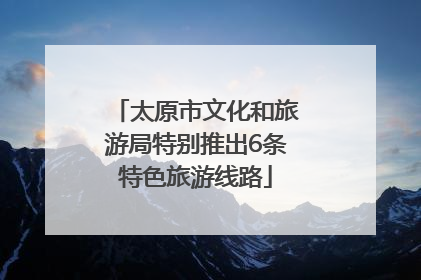 太原市文化和旅游局特别推出6条特色旅游线路