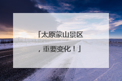 太原蒙山景区，重要变化！