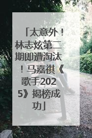 太意外！林志炫第二期即遭淘汰！马嘉祺《歌手2025》揭榜成功