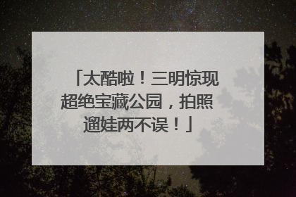 太酷啦！三明惊现超绝宝藏公园，拍照遛娃两不误！