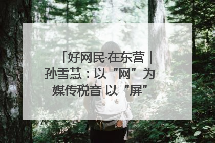 好网民·在东营｜孙雪慧：以“网”为媒传税音 以“屏”为介助发展
