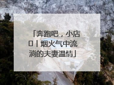 奔跑吧，小店㊱丨烟火气中流淌的夫妻温情
