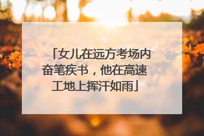 女儿在远方考场内奋笔疾书，他在高速工地上挥汗如雨