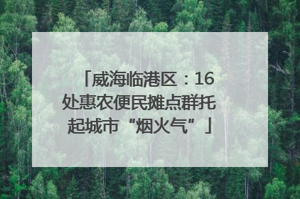 威海临港区：16处惠农便民摊点群托起城市“烟火气”