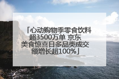 心动购物季零食饮料超3500万单 京东美食惊喜日多品类成交额增长超100%