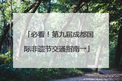 必看！第九届成都国际非遗节交通指南→