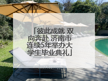 彼此成就 双向奔赴 济南市连续5年举办大学生毕业典礼