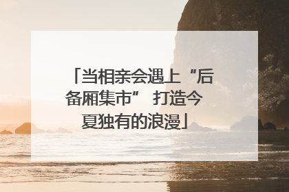 当相亲会遇上“后备厢集市” 打造今夏独有的浪漫