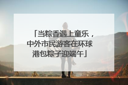 当粽香遇上童乐，中外市民游客在环球港包粽子迎端午