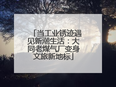 当工业锈迹遇见新潮生活：大同老煤气厂变身文旅新地标