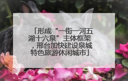 形成“一街一河五湖十六泉”主体框架，邢台加快建设泉城特色旅游休闲城市