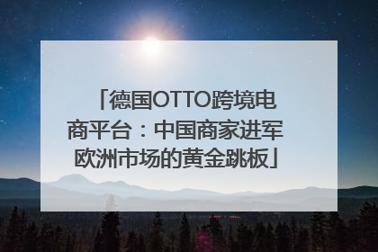 德国OTTO跨境电商平台：中国商家进军欧洲市场的黄金跳板