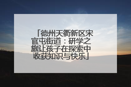 德州天衢新区宋官屯街道：研学之旅让孩子在探索中收获知识与快乐