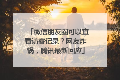 微信朋友圈可以查看访客记录？网友炸锅，腾讯最新回应
