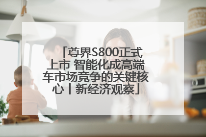尊界S800正式上市 智能化成高端车市场竞争的关键核心丨新经济观察