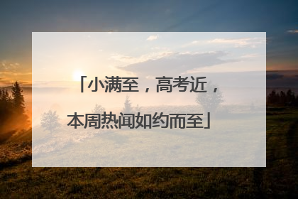 小满至，高考近，本周热闻如约而至