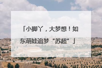 小脚丫，大梦想！如东萌娃追梦“苏超”