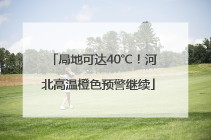 局地可达40℃！河北高温橙色预警继续