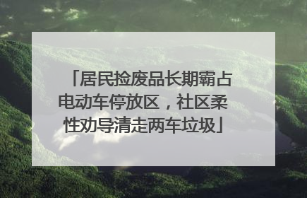 居民捡废品长期霸占电动车停放区，社区柔性劝导清走两车垃圾