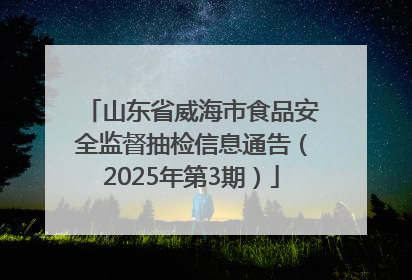 山东省威海市食品安全监督抽检信息通告（2025年第3期）