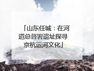 山东任城：在河道总督署遗址探寻京杭运河文化