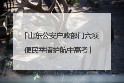山东公安户政部门六项便民举措护航中高考