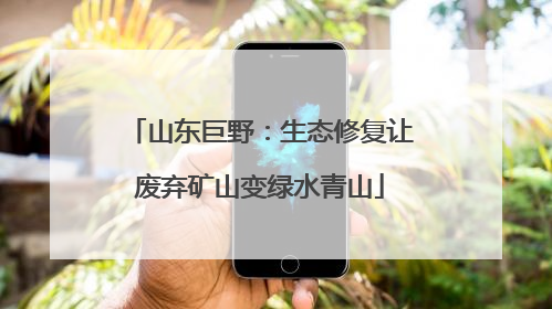 山东巨野：生态修复让废弃矿山变绿水青山