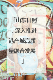 山东日照：深入推进港产城高质量融合发展