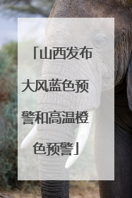 山西发布大风蓝色预警和高温橙色预警