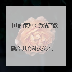 山西襄垣：激活产教融合 共育科技英才