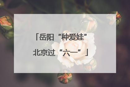 岳阳“种爱娃” 北京过“六一”
