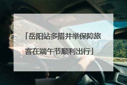 岳阳站多措并举保障旅客在端午节顺利出行