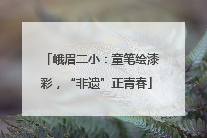 峨眉二小：童笔绘漆彩，“非遗”正青春