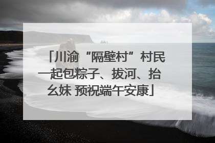 川渝“隔壁村”村民一起包粽子、拔河、抬幺妹 预祝端午安康