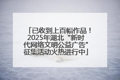 已收到上百幅作品！2025年湖北“新时代网络文明公益广告”征集活动火热进行中