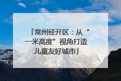 常州经开区：从“一米高度”视角打造儿童友好城市