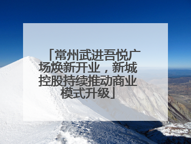 常州武进吾悦广场焕新开业，新城控股持续推动商业模式升级