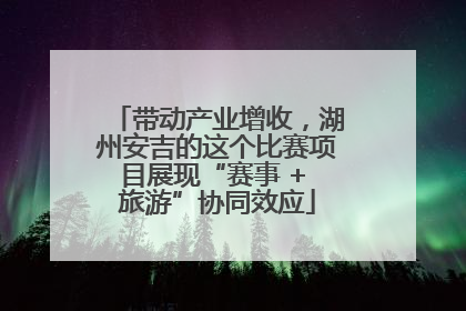 带动产业增收，湖州安吉的这个比赛项目展现“赛事 + 旅游”协同效应