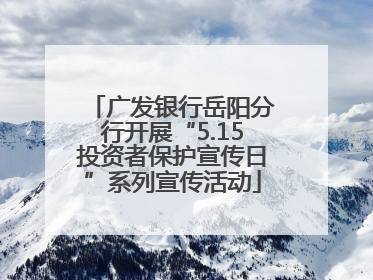 广发银行岳阳分行开展“5.15投资者保护宣传日”系列宣传活动