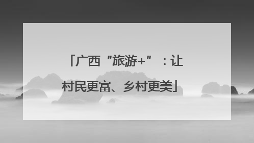 广西“旅游+”：让村民更富、乡村更美