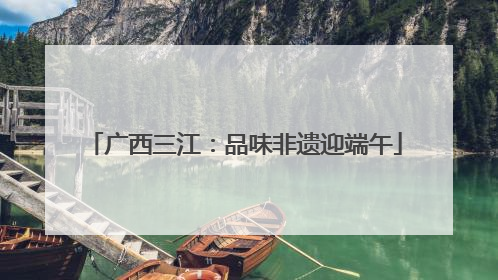 广西三江：品味非遗迎端午